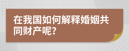 在我国如何解释婚姻共同财产呢？