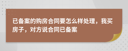 已备案的购房合同要怎么样处理，我买房子，对方说合同已备案