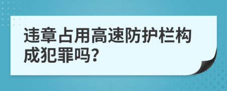 违章占用高速防护栏构成犯罪吗？