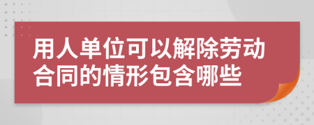 用人单位可以解除劳动合同的情形包含哪些