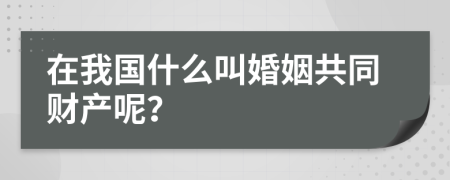 在我国什么叫婚姻共同财产呢？