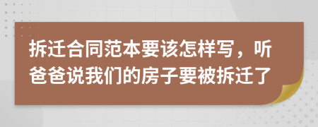 拆迁合同范本要该怎样写，听爸爸说我们的房子要被拆迁了