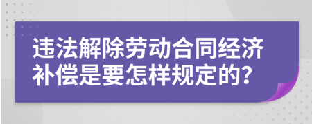 违法解除劳动合同经济补偿是要怎样规定的？