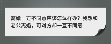 离婚一方不同意应该怎么样办？我想和老公离婚，可对方却一直不同意