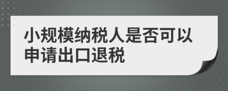 小规模纳税人是否可以申请出口退税