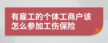 有雇工的个体工商户该怎么参加工伤保险