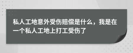 私人工地意外受伤赔偿是什么，我是在一个私人工地上打工受伤了