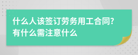 什么人该签订劳务用工合同?有什么需注意什么