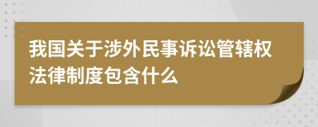 我国关于涉外民事诉讼管辖权法律制度包含什么