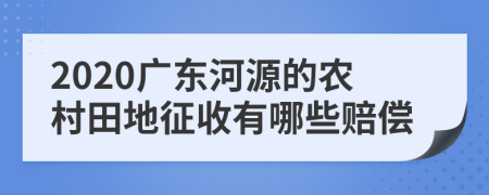 2020广东河源的农村田地征收有哪些赔偿