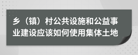 乡（镇）村公共设施和公益事业建设应该如何使用集体土地