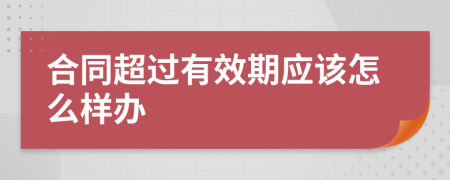 合同超过有效期应该怎么样办