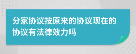 分家协议按原来的协议现在的协议有法律效力吗