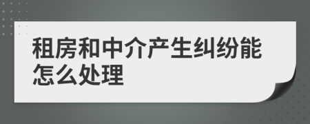 租房和中介产生纠纷能怎么处理