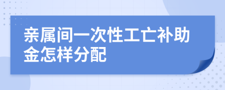 亲属间一次性工亡补助金怎样分配