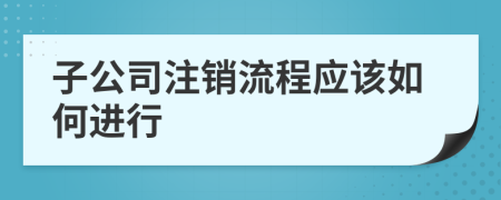 子公司注销流程应该如何进行