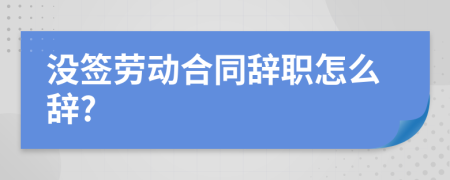 没签劳动合同辞职怎么辞?