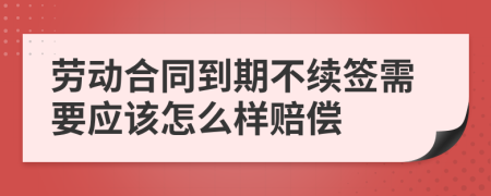 劳动合同到期不续签需要应该怎么样赔偿