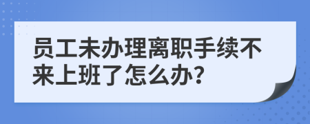 员工未办理离职手续不来上班了怎么办？