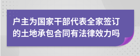 户主为国家干部代表全家签订的土地承包合同有法律效力吗