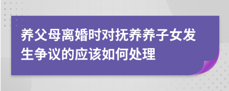 养父母离婚时对抚养养子女发生争议的应该如何处理