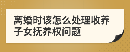 离婚时该怎么处理收养子女抚养权问题