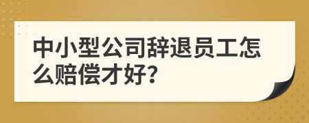 中小型公司辞退员工怎么赔偿才好？