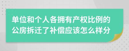 单位和个人各拥有产权比例的公房拆迁了补偿应该怎么样分