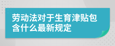 劳动法对于生育津贴包含什么最新规定