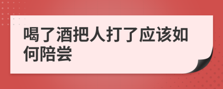 喝了酒把人打了应该如何陪尝