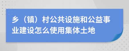 乡（镇）村公共设施和公益事业建设怎么使用集体土地