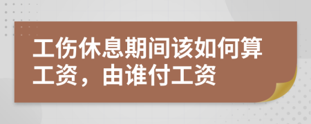 工伤休息期间该如何算工资，由谁付工资