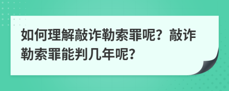 如何理解敲诈勒索罪呢？敲诈勒索罪能判几年呢？