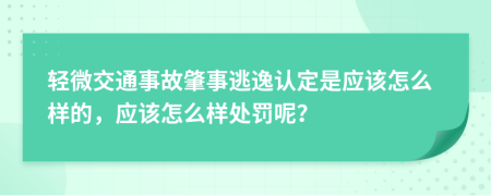 轻微交通事故肇事逃逸认定是应该怎么样的，应该怎么样处罚呢？