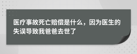 医疗事故死亡赔偿是什么，因为医生的失误导致我爸爸去世了