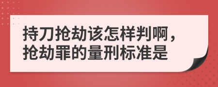 持刀抢劫该怎样判啊，抢劫罪的量刑标准是