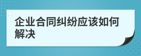 企业合同纠纷应该如何解决