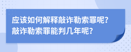 应该如何解释敲诈勒索罪呢？敲诈勒索罪能判几年呢？