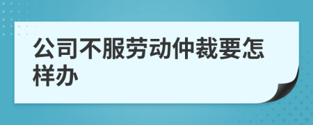 公司不服劳动仲裁要怎样办