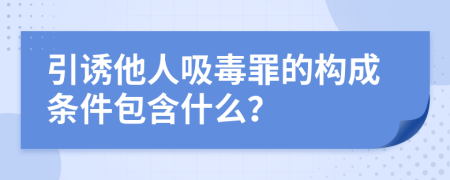 引诱他人吸毒罪的构成条件包含什么？