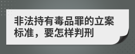 非法持有毒品罪的立案标准，要怎样判刑