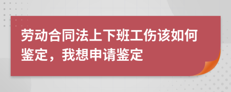 劳动合同法上下班工伤该如何鉴定，我想申请鉴定