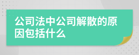 公司法中公司解散的原因包括什么