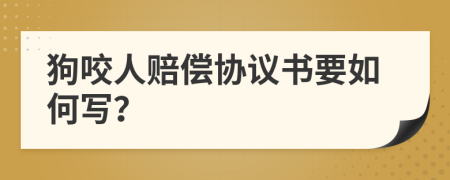 狗咬人赔偿协议书要如何写？