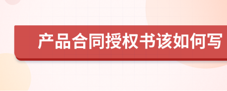 产品合同授权书该如何写