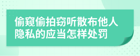 偷窥偷拍窃听散布他人隐私的应当怎样处罚