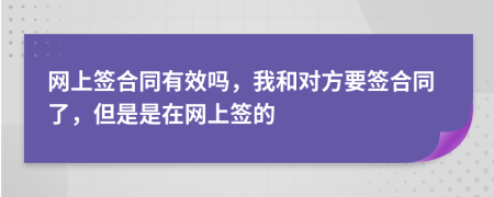 网上签合同有效吗，我和对方要签合同了，但是是在网上签的