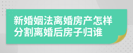 新婚姻法离婚房产怎样分割离婚后房子归谁