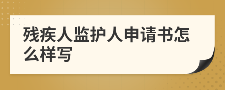 残疾人监护人申请书怎么样写