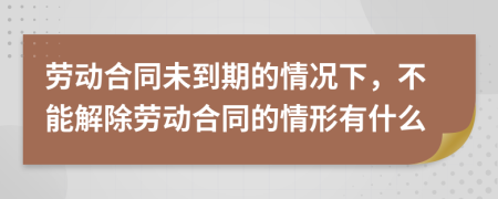 劳动合同未到期的情况下，不能解除劳动合同的情形有什么